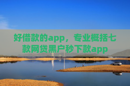 好借款的app，专业概括七款网贷黑户秒下款app