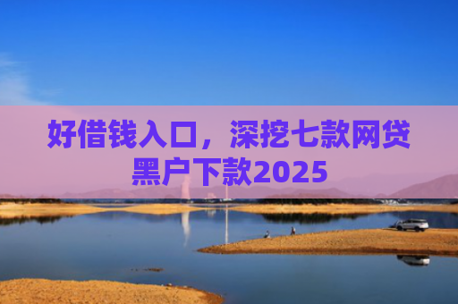 好借钱入口，深挖七款网贷黑户下款2025