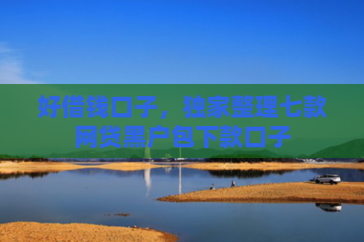 好借钱口子，独家整理七款网贷黑户包下款口子