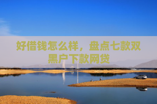 好借钱怎么样，盘点七款双黑户下款网贷