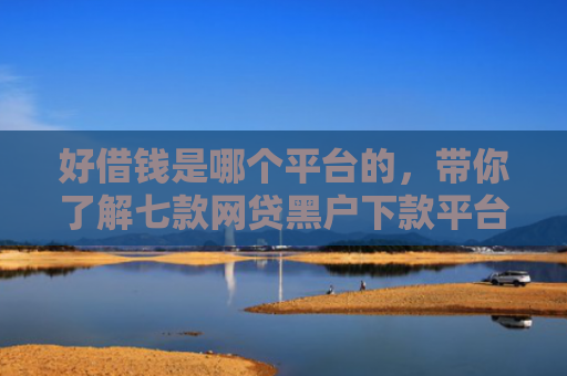 好借钱是哪个平台的，带你了解七款网贷黑户下款平台