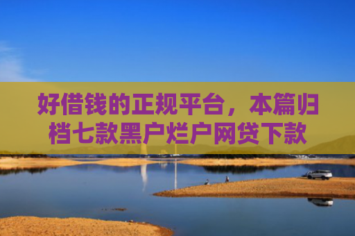 好借钱的正规平台，本篇归档七款黑户烂户网贷下款