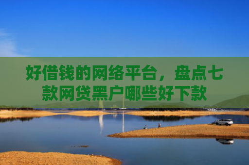 好借钱的网络平台，盘点七款网贷黑户哪些好下款