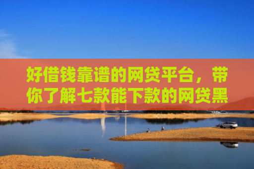 好借钱靠谱的网贷平台，带你了解七款能下款的网贷黑户