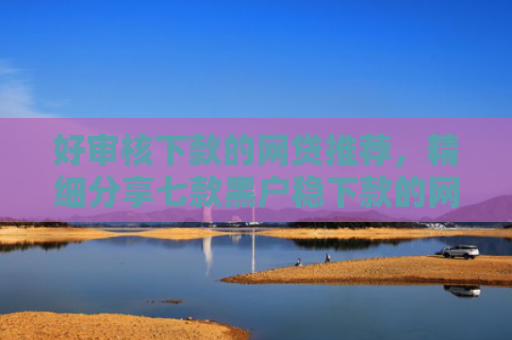 好审核下款的网贷推荐，精细分享七款黑户稳下款的网贷
