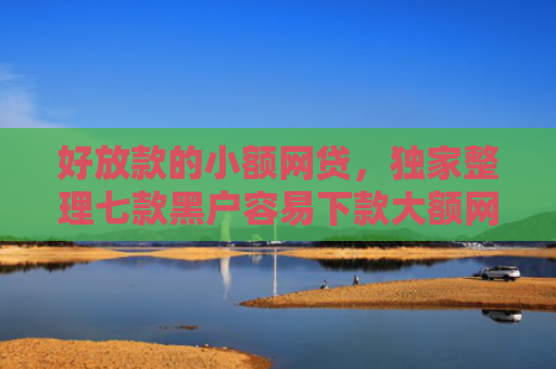 好放款的小额网贷，独家整理七款黑户容易下款大额网贷