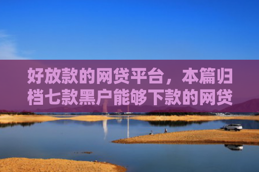 好放款的网贷平台，本篇归档七款黑户能够下款的网贷