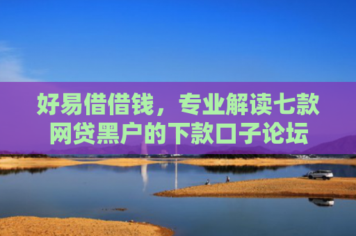 好易借借钱，专业解读七款网贷黑户的下款口子论坛