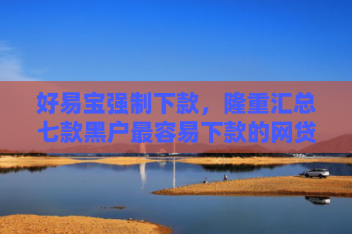 好易宝强制下款，隆重汇总七款黑户最容易下款的网贷