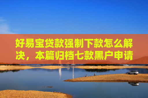 好易宝贷款强制下款怎么解决，本篇归档七款黑户申请网贷能下款吗