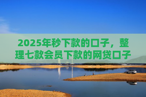 2025年秒下款的口子，整理七款会员下款的网贷口子