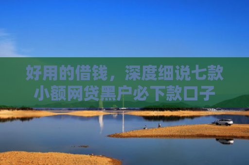 好用的借钱，深度细说七款小额网贷黑户必下款口子