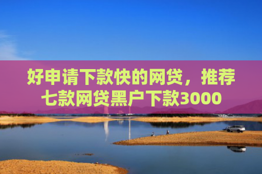 好申请下款快的网贷，推荐七款网贷黑户下款3000