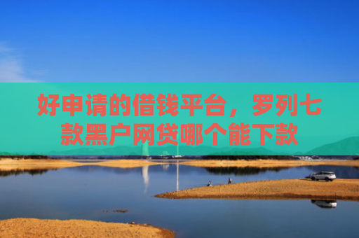 好申请的借钱平台，罗列七款黑户网贷哪个能下款