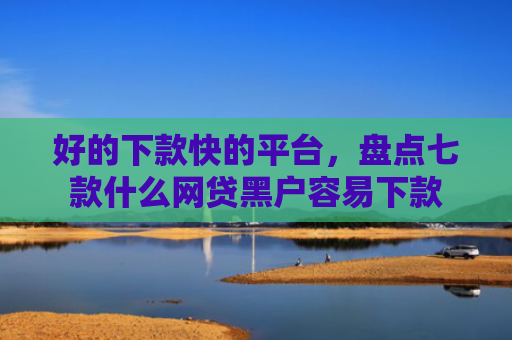好的下款快的平台，盘点七款什么网贷黑户容易下款
