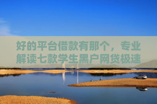 好的平台借款有那个，专业解读七款学生黑户网贷极速下款