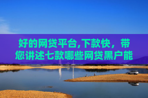 好的网贷平台,下款快，带您讲述七款哪些网贷黑户能下款