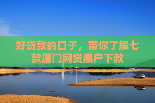 好贷款的口子，带你了解七款厦门网贷黑户下款