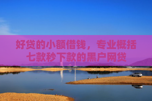 好贷的小额借钱，专业概括七款秒下款的黑户网贷