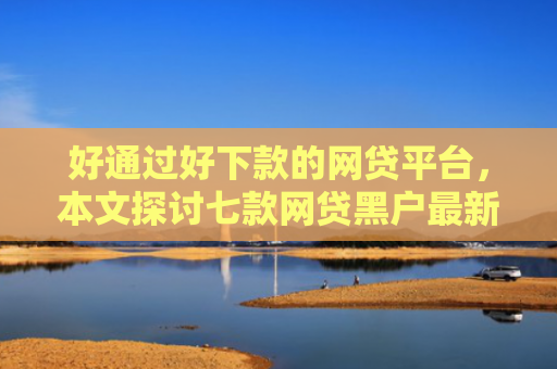好通过好下款的网贷平台，本文探讨七款网贷黑户最新下款口子
