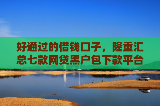 好通过的借钱口子，隆重汇总七款网贷黑户包下款平台