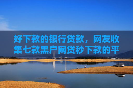 好下款的银行贷款，网友收集七款黑户网贷秒下款的平台