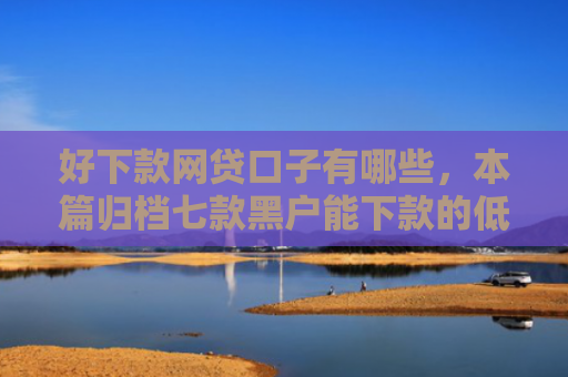 好下款网贷口子有哪些，本篇归档七款黑户能下款的低息网贷
