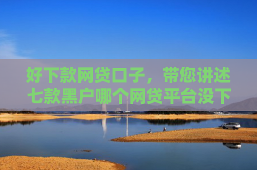 好下款网贷口子，带您讲述七款黑户哪个网贷平台没下款