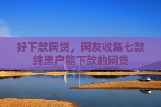 好下款网贷，网友收集七款纯黑户能下款的网贷