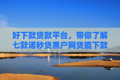 好下款贷款平台，带你了解七款诺秒贷黑户网贷能下款吗