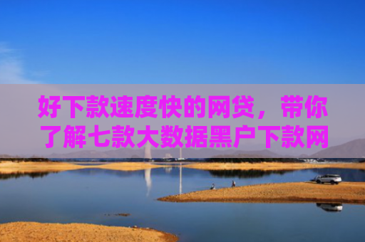 好下款速度快的网贷，带你了解七款大数据黑户下款网贷