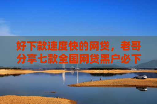好下款速度快的网贷，老哥分享七款全国网贷黑户必下款口子