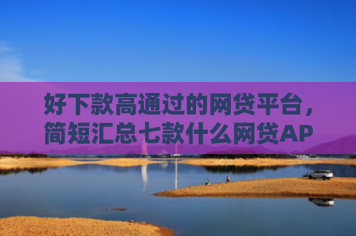 好下款高通过的网贷平台，简短汇总七款什么网贷APP黑户都能下款