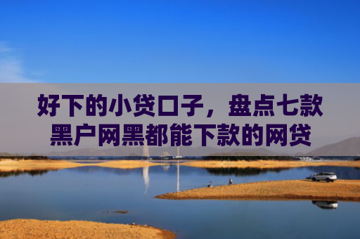 好下的小贷口子，盘点七款黑户网黑都能下款的网贷