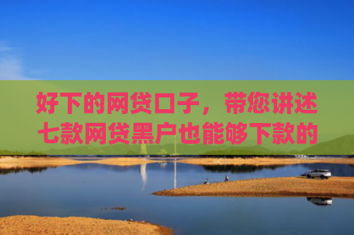 好下的网贷口子，带您讲述七款网贷黑户也能够下款的网贷app