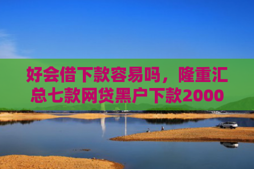 好会借下款容易吗，隆重汇总七款网贷黑户下款2000