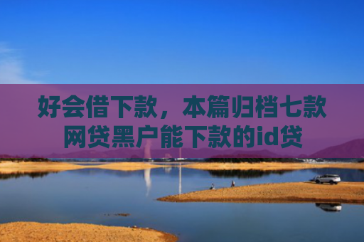 好会借下款，本篇归档七款网贷黑户能下款的id贷