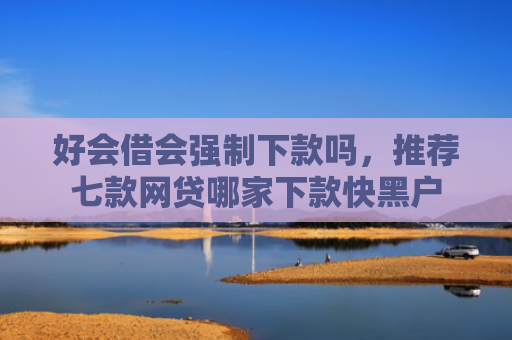 好会借会强制下款吗，推荐七款网贷哪家下款快黑户
