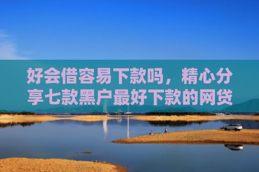 好会借容易下款吗，精心分享七款黑户最好下款的网贷