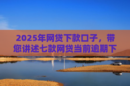 2025年网贷下款口子，带您讲述七款网贷当前逾期下款口子