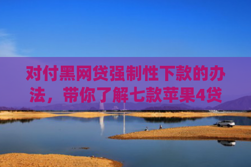对付黑网贷强制性下款的办法，带你了解七款苹果4贷款app七天下款口子