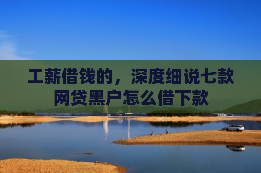 工薪借钱的，深度细说七款网贷黑户怎么借下款
