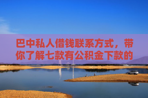 巴中私人借钱联系方式，带你了解七款有公积金下款的网贷口子