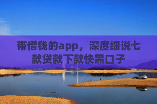 带借钱的app，深度细说七款贷款下款快黑口子