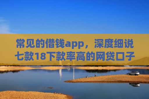 常见的借钱app，深度细说七款18下款率高的网贷口子