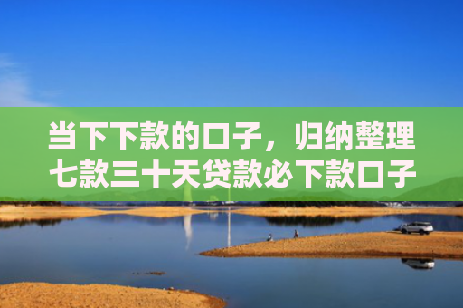 当下下款的口子，归纳整理七款三十天贷款必下款口子
