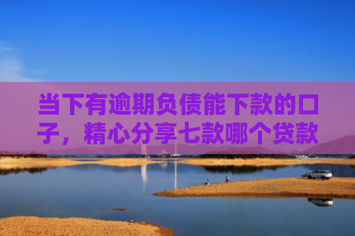 当下有逾期负债能下款的口子，精心分享七款哪个贷款口子可以下款