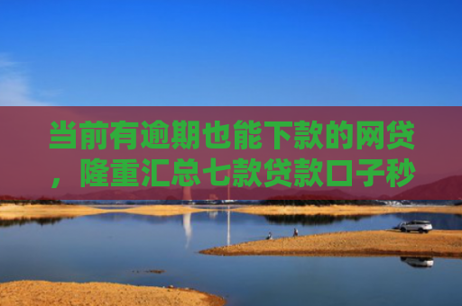 当前有逾期也能下款的网贷，隆重汇总七款贷款口子秒下款是真的吗