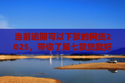 当前逾期可以下款的网贷2025，带你了解七款贷款好下款的口子叫啥