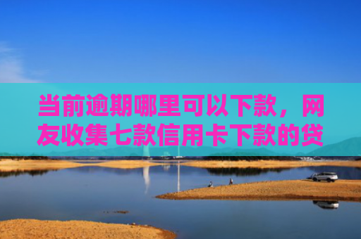 当前逾期哪里可以下款，网友收集七款信用卡下款的贷款口子